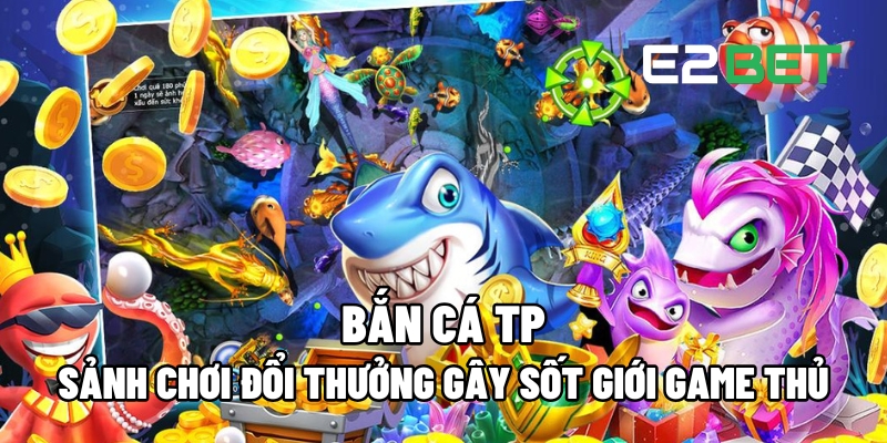 Bắn Cá TP: Sảnh Chơi Đổi Thưởng Đang Gây Sốt Trong Cộng Đồng Game Thủ 11 ban ca tp 1